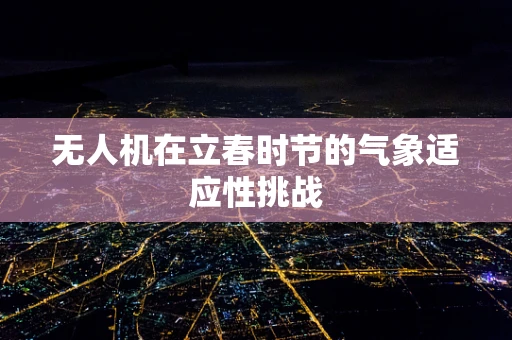 无人机在立春时节的气象适应性挑战