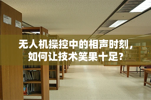 无人机操控中的相声时刻，如何让技术笑果十足？