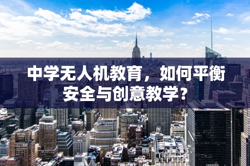 中学无人机教育，如何平衡安全与创意教学？