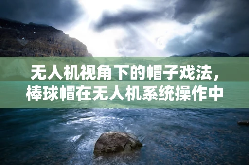 无人机视角下的帽子戏法，棒球帽在无人机系统操作中的隐秘作用