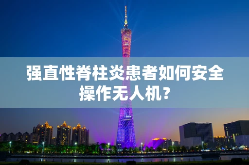 强直性脊柱炎患者如何安全操作无人机？