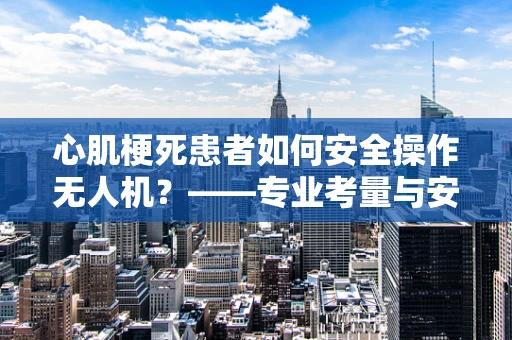 心肌梗死患者如何安全操作无人机？——专业考量与安全建议