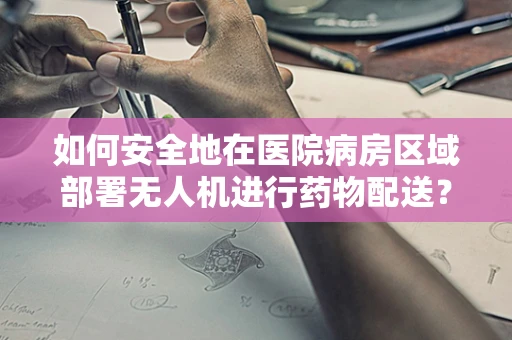 如何安全地在医院病房区域部署无人机进行药物配送？