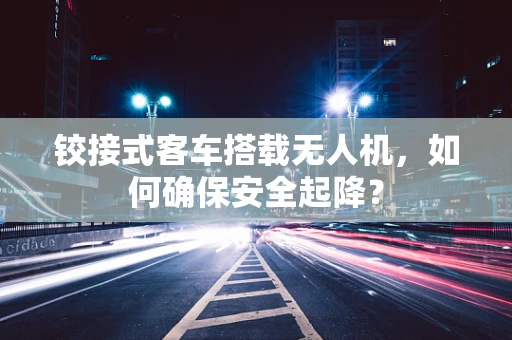 铰接式客车搭载无人机，如何确保安全起降？