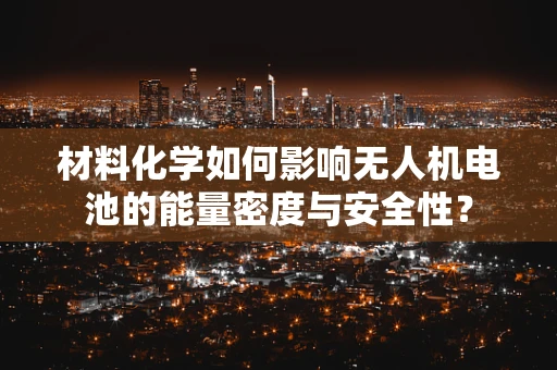 材料化学如何影响无人机电池的能量密度与安全性？