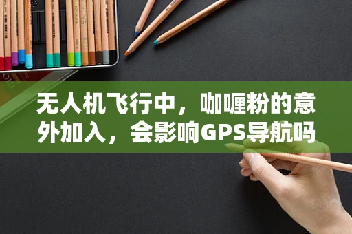 无人机飞行中，咖喱粉的意外加入，会影响GPS导航吗？