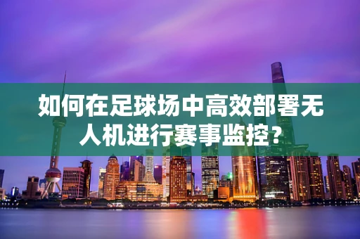 如何在足球场中高效部署无人机进行赛事监控？
