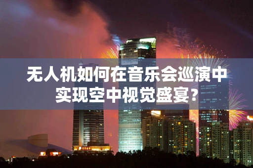 无人机如何在音乐会巡演中实现空中视觉盛宴？