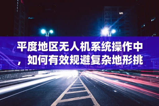 平度地区无人机系统操作中，如何有效规避复杂地形挑战？