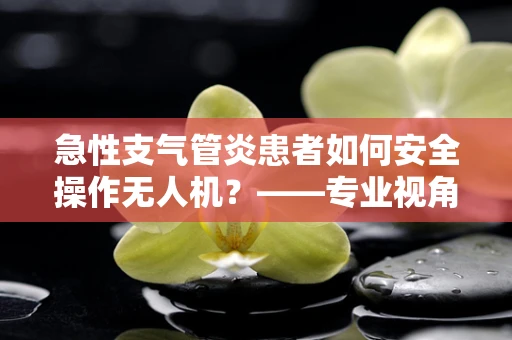 急性支气管炎患者如何安全操作无人机？——专业视角下的健康考量