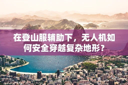 在登山服辅助下，无人机如何安全穿越复杂地形？