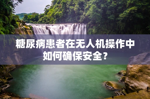 糖尿病患者在无人机操作中如何确保安全？