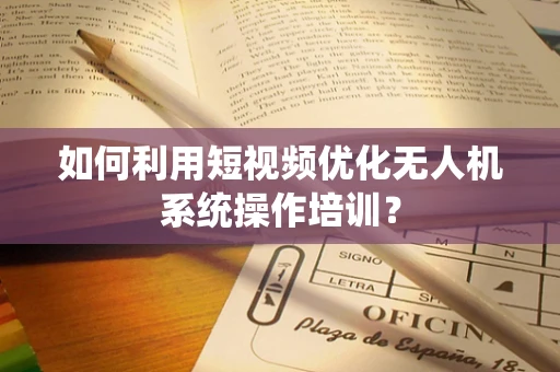 如何利用短视频优化无人机系统操作培训？