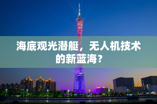 海底观光潜艇，无人机技术的新蓝海？