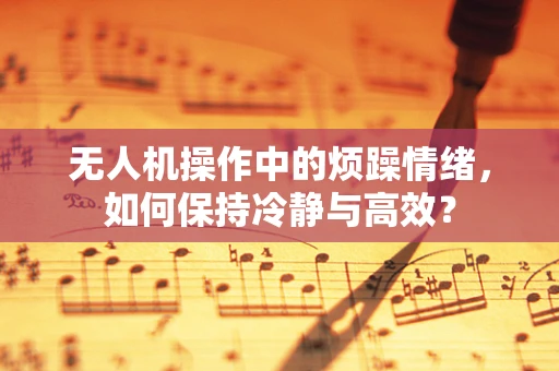 无人机操作中的烦躁情绪，如何保持冷静与高效？