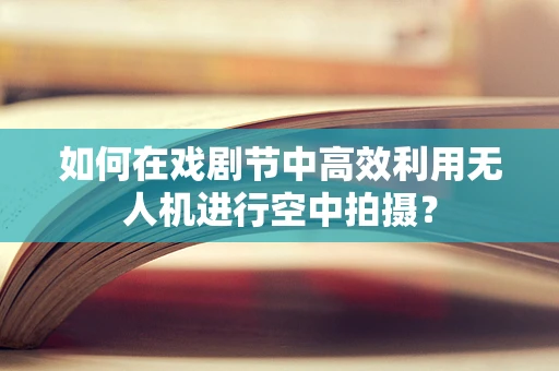 如何在戏剧节中高效利用无人机进行空中拍摄？