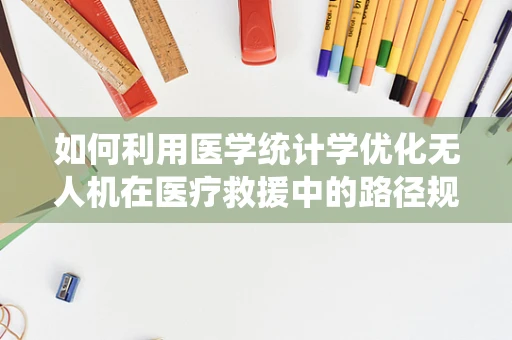 如何利用医学统计学优化无人机在医疗救援中的路径规划？