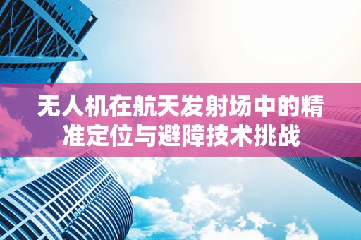 无人机在航天发射场中的精准定位与避障技术挑战