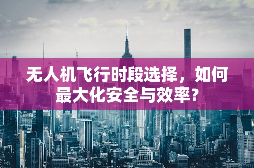 无人机飞行时段选择，如何最大化安全与效率？