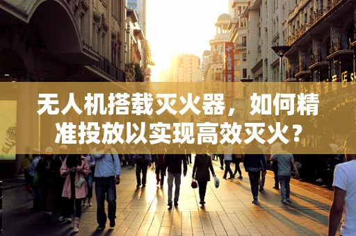无人机搭载灭火器，如何精准投放以实现高效灭火？