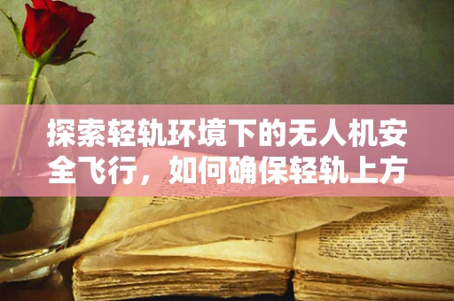 探索轻轨环境下的无人机安全飞行，如何确保轻轨上方无人机操作的合规性？