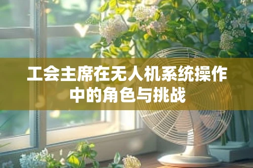 工会主席在无人机系统操作中的角色与挑战