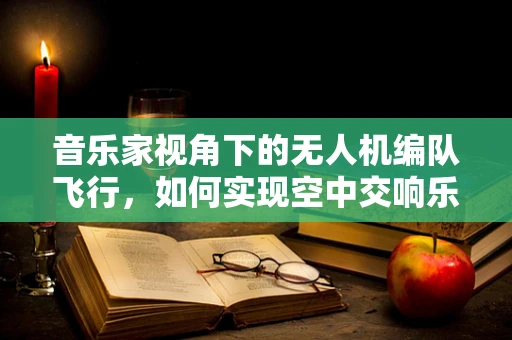 音乐家视角下的无人机编队飞行，如何实现空中交响乐？