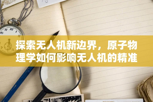 探索无人机新边界，原子物理学如何影响无人机的精准操控？