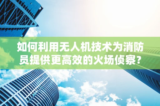 如何利用无人机技术为消防员提供更高效的火场侦察？