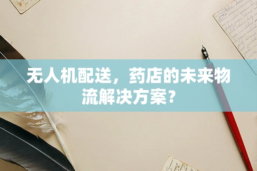 无人机配送，药店的未来物流解决方案？