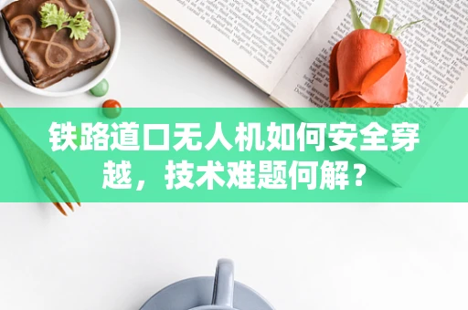铁路道口无人机如何安全穿越，技术难题何解？