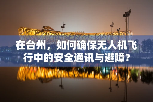 在台州，如何确保无人机飞行中的安全通讯与避障？