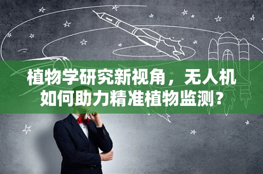 植物学研究新视角，无人机如何助力精准植物监测？
