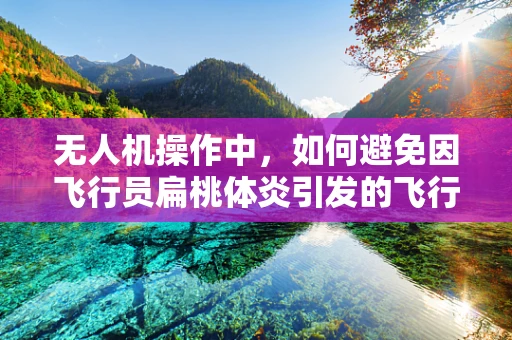 无人机操作中，如何避免因飞行员扁桃体炎引发的飞行风险？