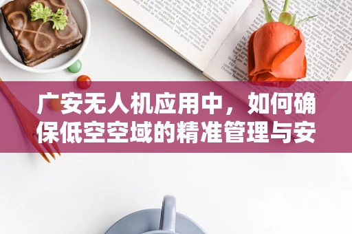广安无人机应用中，如何确保低空空域的精准管理与安全飞行？