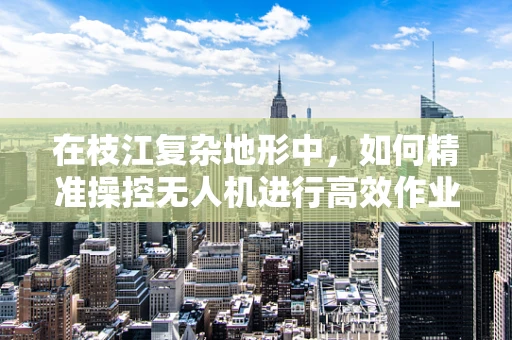 在枝江复杂地形中，如何精准操控无人机进行高效作业？