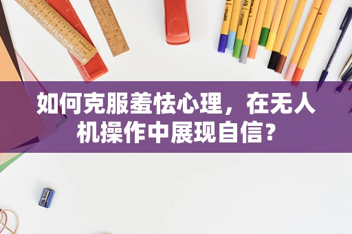如何克服羞怯心理，在无人机操作中展现自信？