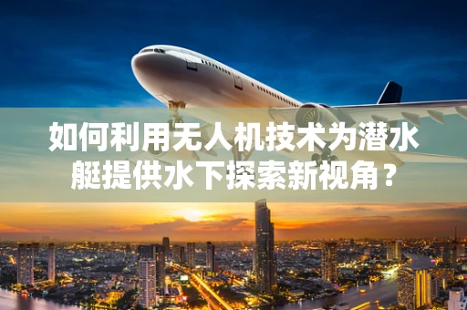 如何利用无人机技术为潜水艇提供水下探索新视角？