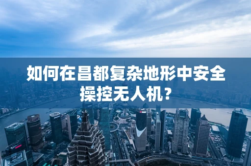 如何在昌都复杂地形中安全操控无人机？