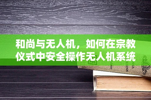 和尚与无人机，如何在宗教仪式中安全操作无人机系统？