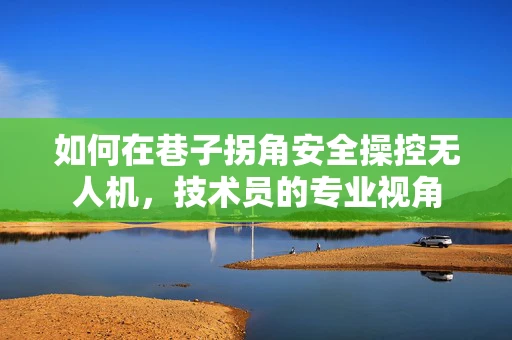 如何在巷子拐角安全操控无人机，技术员的专业视角