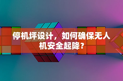 停机坪设计，如何确保无人机安全起降？