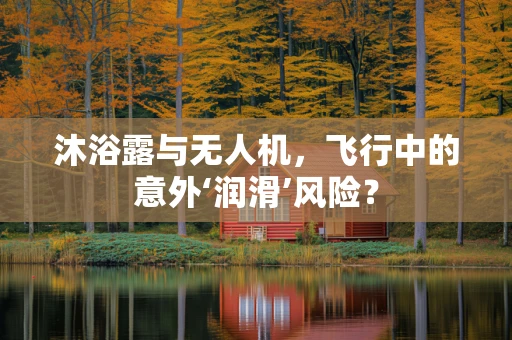 沐浴露与无人机，飞行中的意外‘润滑’风险？