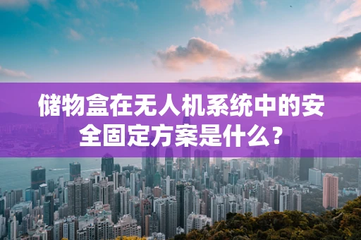 储物盒在无人机系统中的安全固定方案是什么？