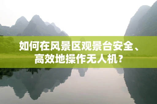 如何在风景区观景台安全、高效地操作无人机？