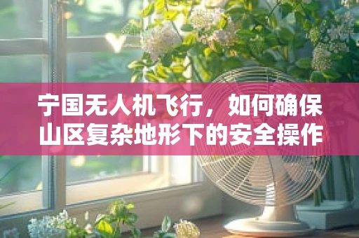 宁国无人机飞行，如何确保山区复杂地形下的安全操作？