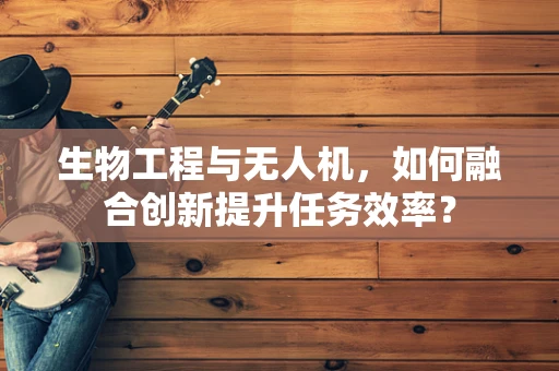 生物工程与无人机，如何融合创新提升任务效率？