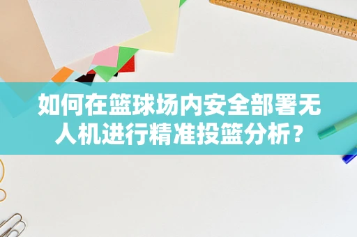如何在篮球场内安全部署无人机进行精准投篮分析？