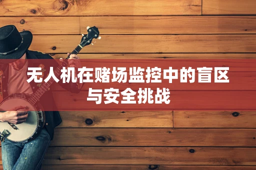 无人机在赌场监控中的盲区与安全挑战