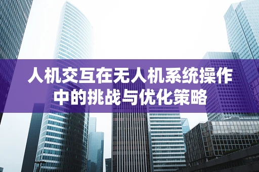 人机交互在无人机系统操作中的挑战与优化策略